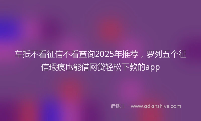 车抵不看征信不看查询2025年推荐，罗列五个征信瑕疵也能借网贷轻松下款的app
