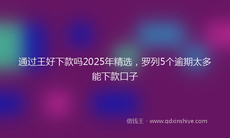 通过王好下款吗2025年精选，罗列5个逾期太多能下款口子