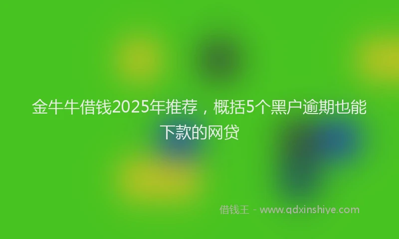 金牛牛借钱2025年推荐，概括5个黑户逾期也能下款的网贷