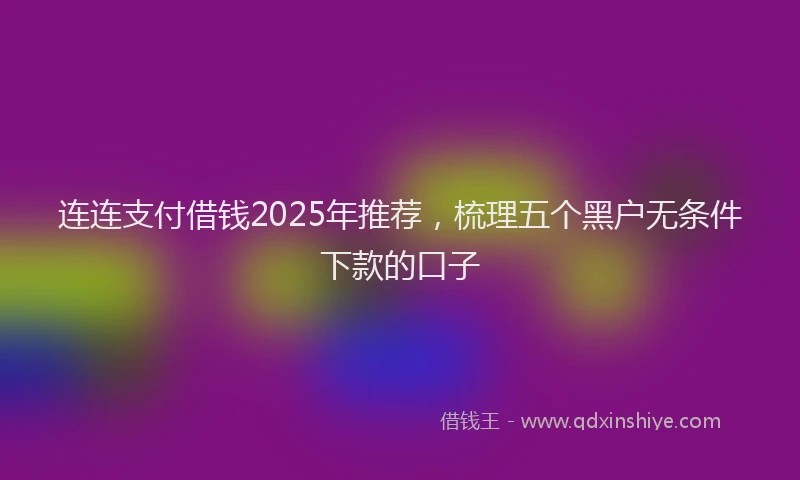 连连支付借钱2025年推荐，梳理五个黑户无条件下款的口子