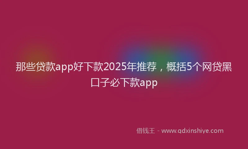 那些贷款app好下款2025年推荐，概括5个网贷黑口子必下款app