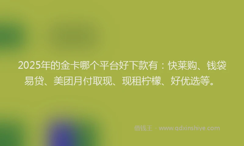 2025年的金卡哪个平台好下款有：快莱购、钱袋易贷、美团月付取现、现租柠檬、好优选等。