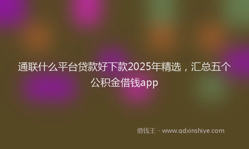 通联什么平台贷款好下款2025年精选，汇总五个公积金借钱app