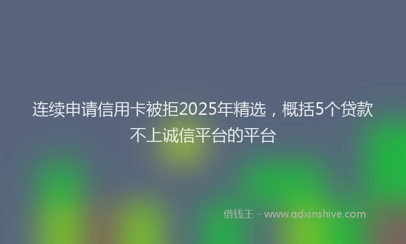 连续申请信用卡被拒2025年精选，概括5个贷款不上诚信平台的平台