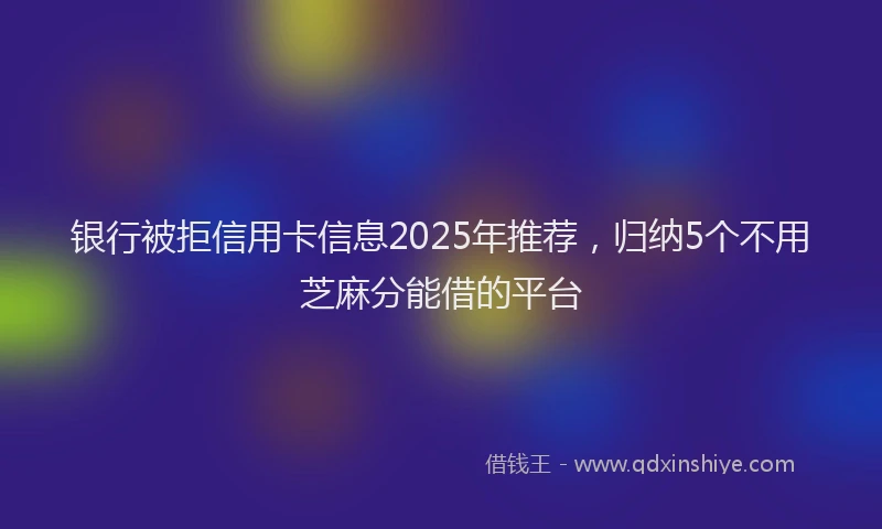 银行被拒信用卡信息2025年推荐，归纳5个不用芝麻分能借的平台