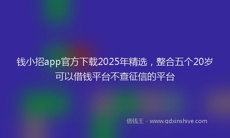 钱小招app官方下载2025年精选，整合五个20岁可以借钱平台不查征信的平台