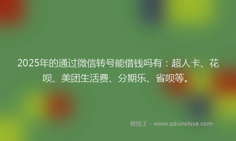 2025年的通过微信转号能借钱吗有：超人卡、花呗、美团生活费、分期乐、省呗等。