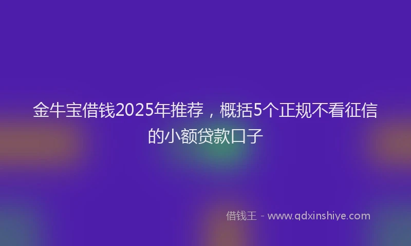 金牛宝借钱2025年推荐，概括5个正规不看征信的小额贷款口子