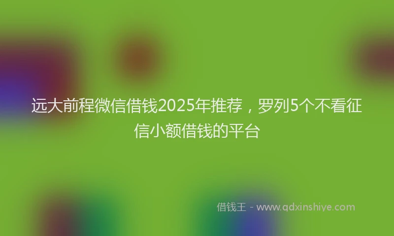 远大前程微信借钱2025年推荐，罗列5个不看征信小额借钱的平台
