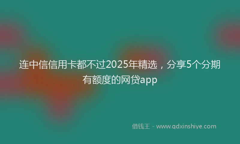 连中信信用卡都不过2025年精选，分享5个分期有额度的网贷app