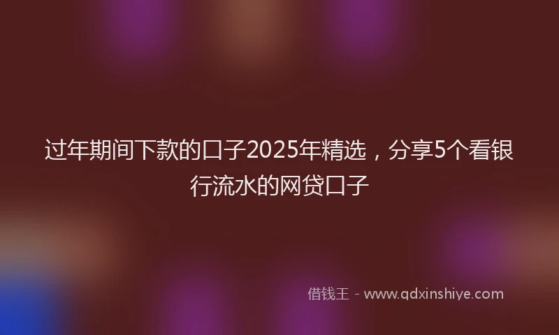 过年期间下款的口子2025年精选，分享5个看银行流水的网贷口子
