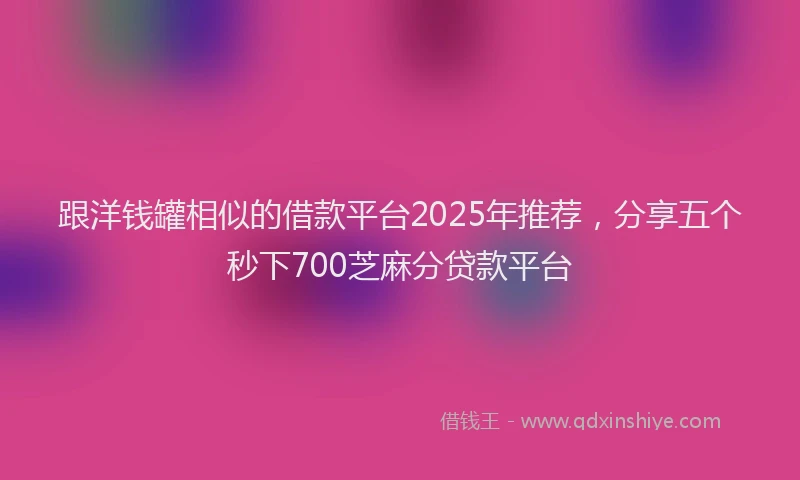 跟洋钱罐相似的借款平台2025年推荐，分享五个秒下700芝麻分贷款平台