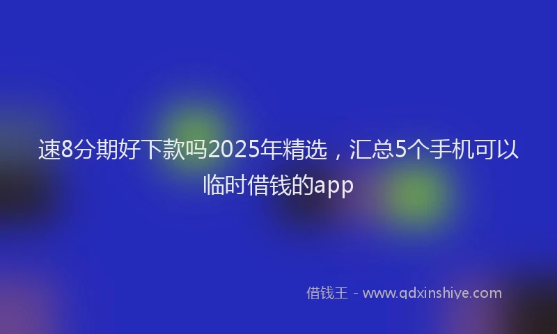 速8分期好下款吗2025年精选，汇总5个手机可以临时借钱的app