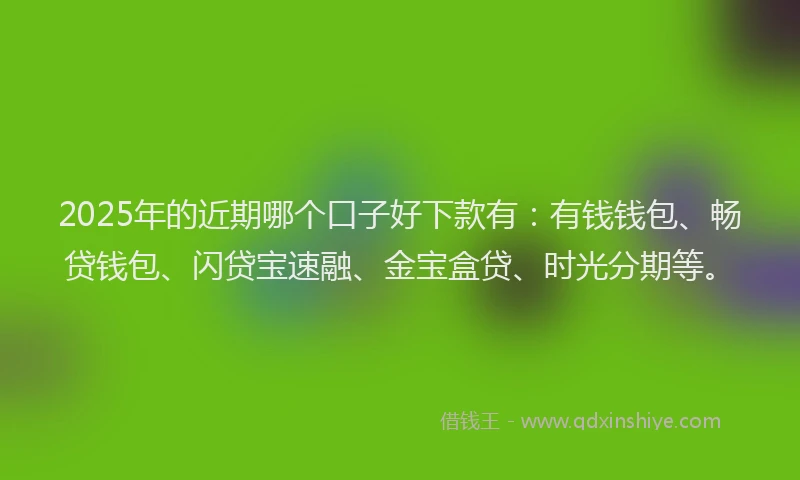 2025年的近期哪个口子好下款有：有钱钱包、畅贷钱包、闪贷宝速融、金宝盒贷、时光分期等。