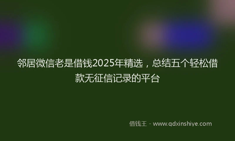 邻居微信老是借钱2025年精选，总结五个轻松借款无征信记录的平台