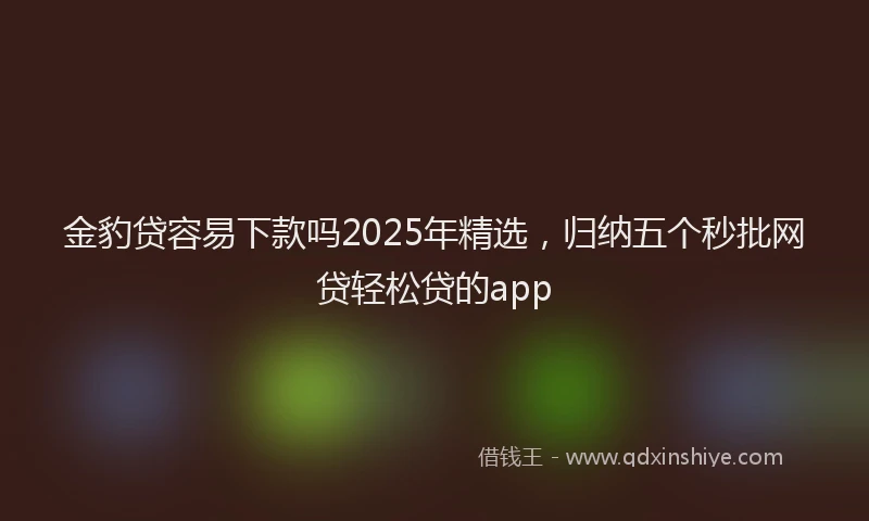 金豹贷容易下款吗2025年精选，归纳五个秒批网贷轻松贷的app