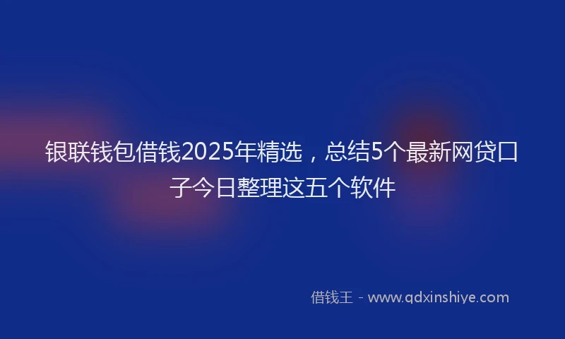 银联钱包借钱2025年精选，总结5个最新网贷口子今日整理这五个软件
