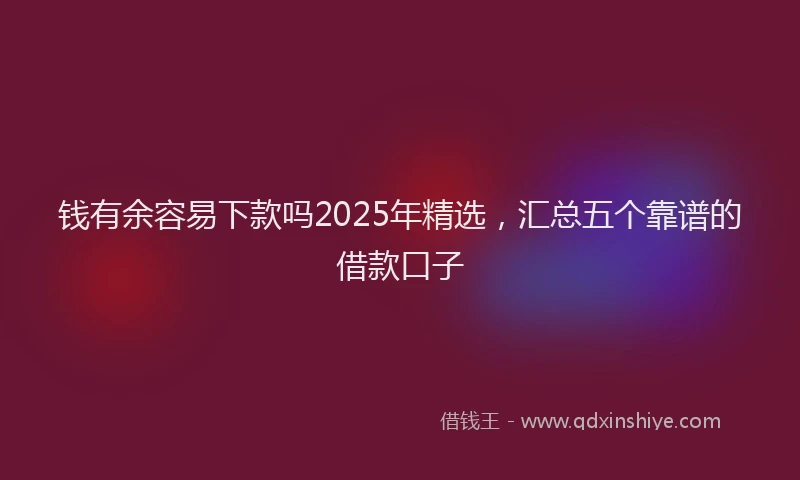 钱有余容易下款吗2025年精选，汇总五个靠谱的借款口子