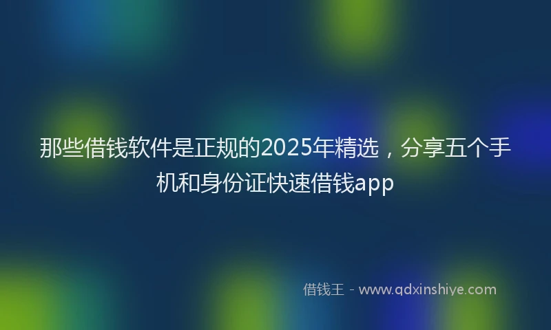 那些借钱软件是正规的2025年精选，分享五个手机和身份证快速借钱app
