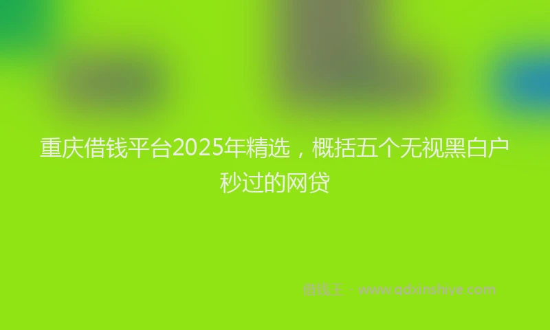 重庆借钱平台2025年精选，概括五个无视黑白户秒过的网贷