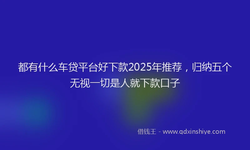 都有什么车贷平台好下款2025年推荐，归纳五个无视一切是人就下款口子