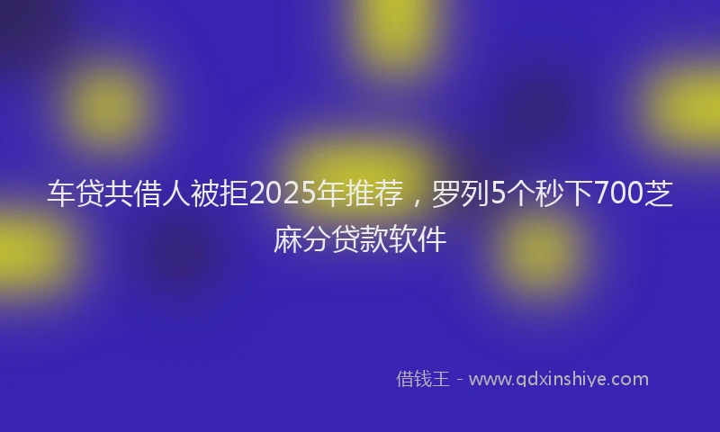 车贷共借人被拒2025年推荐，罗列5个秒下700芝麻分贷款软件