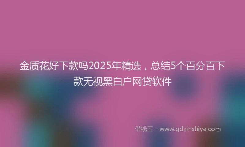 金质花好下款吗2025年精选，总结5个百分百下款无视黑白户网贷软件