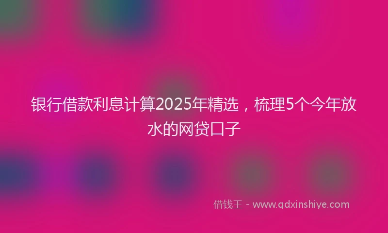 银行借款利息计算2025年精选，梳理5个今年放水的网贷口子