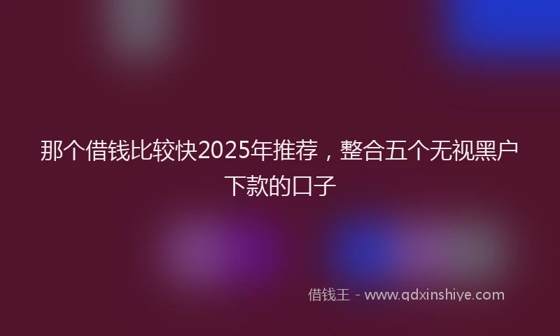 那个借钱比较快2025年推荐，整合五个无视黑户下款的口子