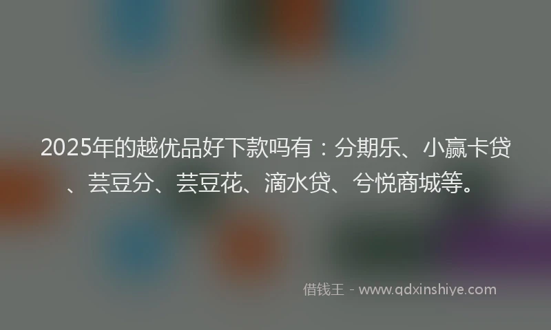 2025年的越优品好下款吗有：分期乐、小赢卡贷、芸豆分、芸豆花、滴水贷、兮悦商城等。