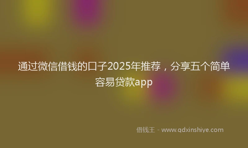 通过微信借钱的口子2025年推荐，分享五个简单容易贷款app