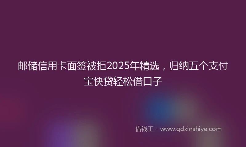 邮储信用卡面签被拒2025年精选，归纳五个支付宝快贷轻松借口子