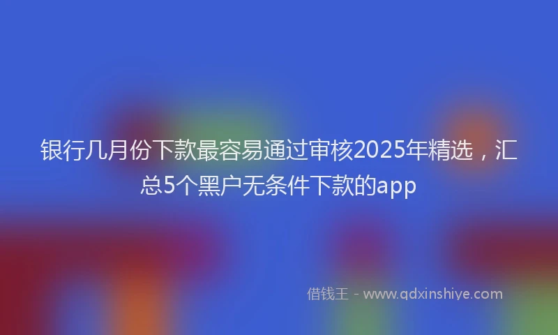 银行几月份下款最容易通过审核2025年精选，汇总5个黑户无条件下款的app