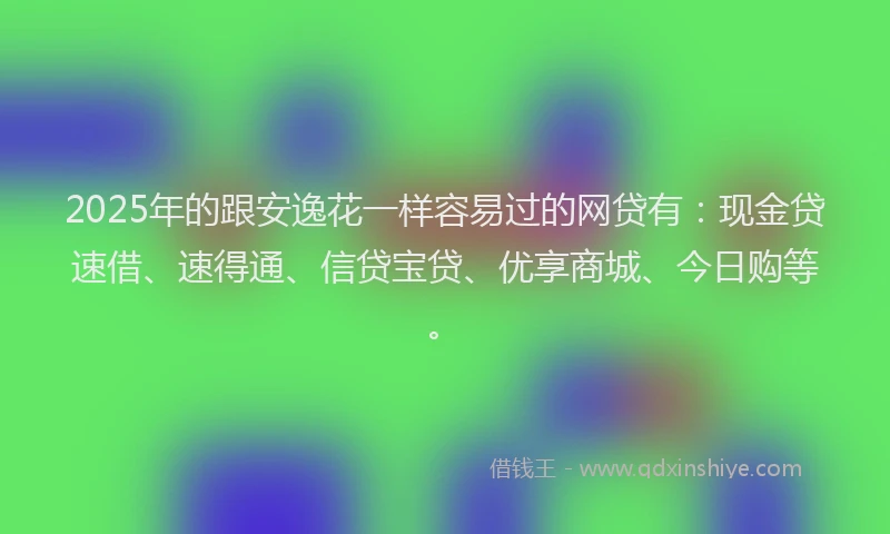 2025年的跟安逸花一样容易过的网贷有：现金贷速借、速得通、信贷宝贷、优享商城、今日购等。