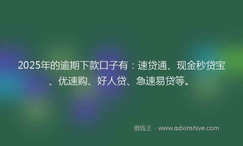 2025年的逾期下款口子有：速贷通、现金秒贷宝、优速购、好人贷、急速易贷等。