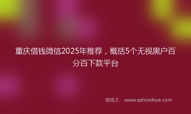 重庆借钱微信2025年推荐，概括5个无视黑户百分百下款平台