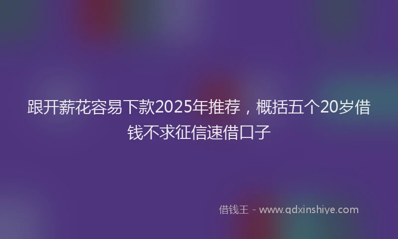 跟开薪花容易下款2025年推荐，概括五个20岁借钱不求征信速借口子