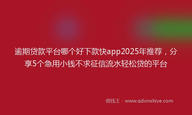 逾期贷款平台哪个好下款快app2025年推荐，分享5个急用小钱不求征信流水轻松贷的平台