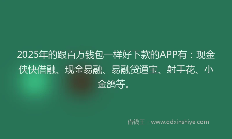 2025年的跟百万钱包一样好下款的APP有：现金侠快借融、现金易融、易融贷通宝、射手花、小金鸽等。