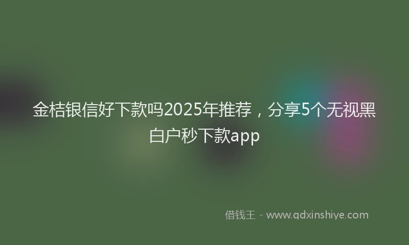 金桔银信好下款吗2025年推荐，分享5个无视黑白户秒下款app