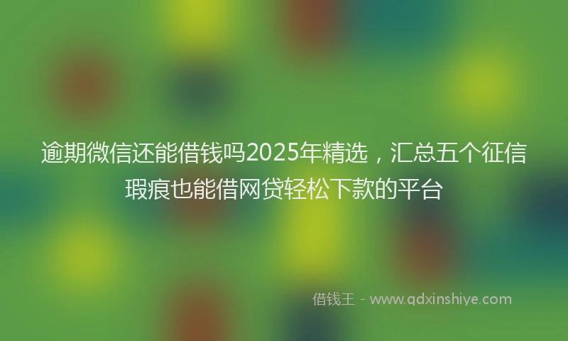 逾期微信还能借钱吗2025年精选，汇总五个征信瑕疵也能借网贷轻松下款的平台