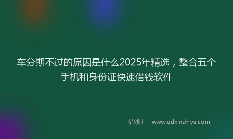 车分期不过的原因是什么2025年精选，整合五个手机和身份证快速借钱软件