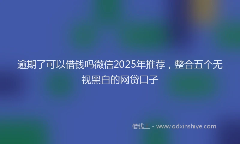 逾期了可以借钱吗微信2025年推荐，整合五个无视黑白的网贷口子