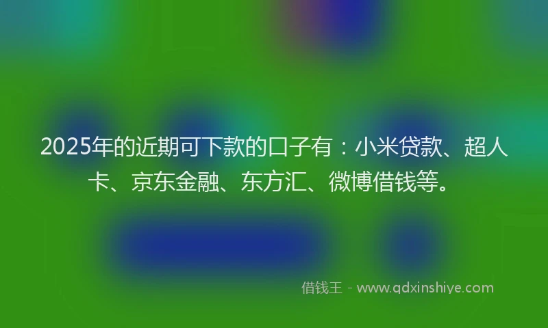 2025年的近期可下款的口子有:小米贷款、超人卡、京东金融、东方汇、微博借钱等。