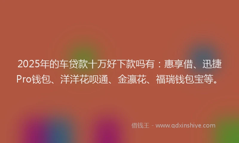2025年的车贷款十万好下款吗有：惠享借、迅捷Pro钱包、洋洋花呗通、金瀛花、福瑞钱包宝等。