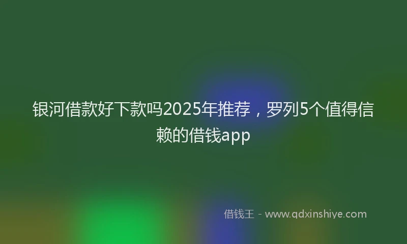 银河借款好下款吗2025年推荐，罗列5个值得信赖的借钱app