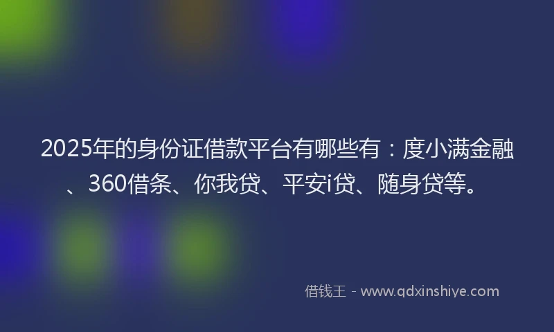 2025年的身份证借款平台有哪些有：度小满金融、360借条、你我贷、平安i贷、随身贷等。