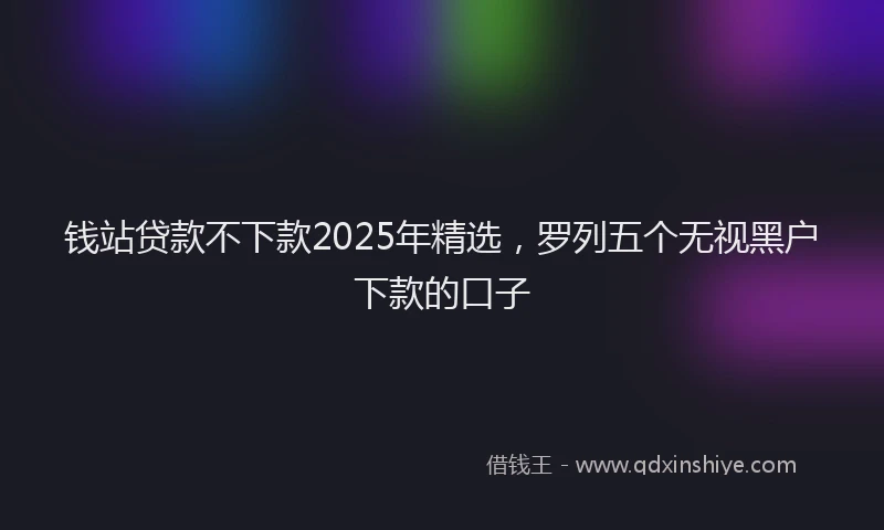 钱站贷款不下款2025年精选，罗列五个无视黑户下款的口子