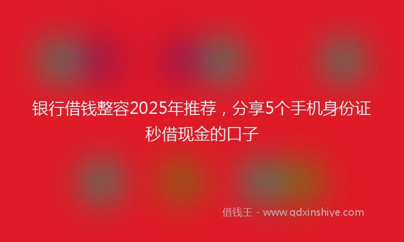 银行借钱整容2025年推荐，分享5个手机身份证秒借现金的口子