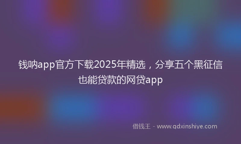 钱呐app官方下载2025年精选，分享五个黑征信也能贷款的网贷app